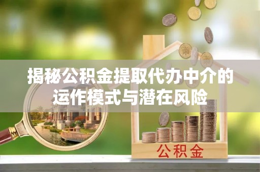 新蔡揭秘公积金提取代办中介的运作模式与潜在风险