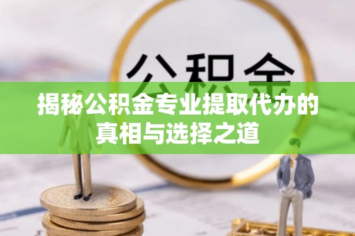 新蔡揭秘公积金专业提取代办的真相与选择之道