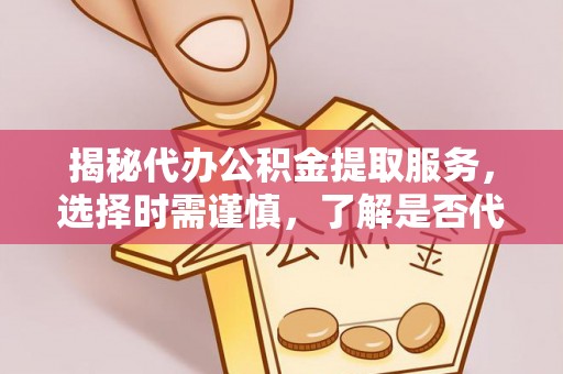 新蔡揭秘代办公积金提取服务，选择时需谨慎，了解是否代办公积金提取可靠吗？