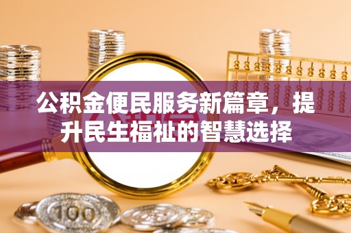 新蔡公积金便民服务新篇章，提升民生福祉的智慧选择