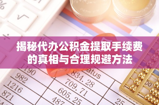 新蔡揭秘代办公积金提取手续费的真相与合理规避方法