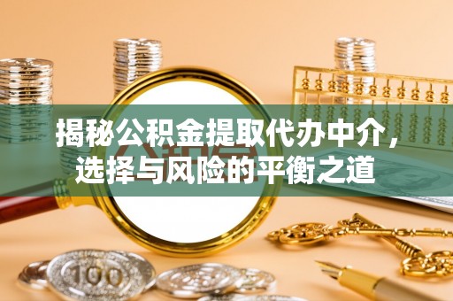 新蔡揭秘公积金提取代办中介，选择与风险的平衡之道
