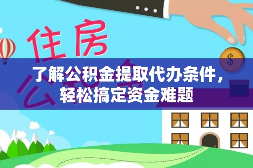 新蔡了解公积金提取代办条件，轻松搞定资金难题