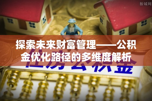 新蔡探索未来财富管理——公积金优化路径的多维度解析
