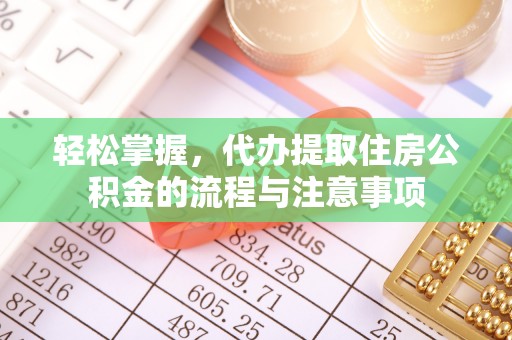 新蔡轻松掌握，代办提取住房公积金的流程与注意事项