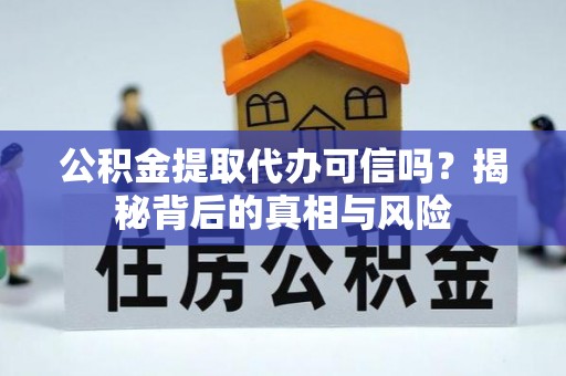 新蔡公积金提取代办可信吗？揭秘背后的真相与风险