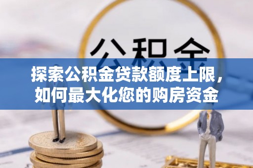 新蔡探索公积金贷款额度上限，如何最大化您的购房资金