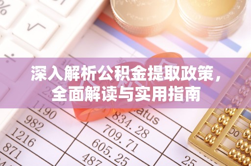 新蔡深入解析公积金提取政策，全面解读与实用指南