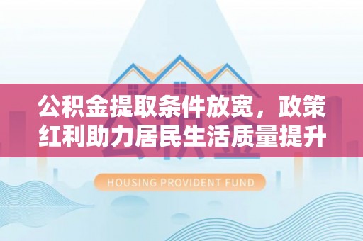 新蔡公积金提取条件放宽，政策红利助力居民生活质量提升