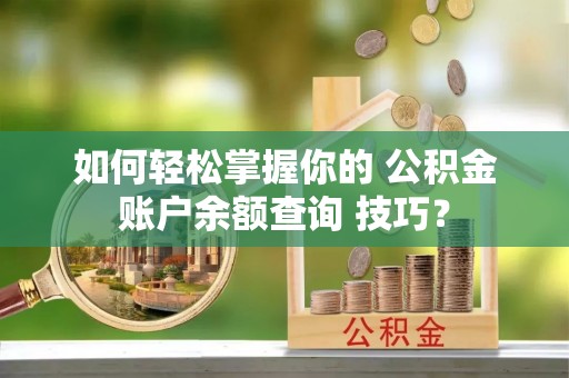 新蔡如何轻松掌握你的 公积金账户余额查询 技巧？