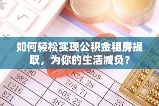 新蔡如何轻松实现公积金租房提取，为你的生活减负？