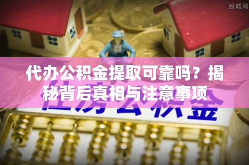 新蔡代办公积金提取可靠吗？揭秘背后真相与注意事项