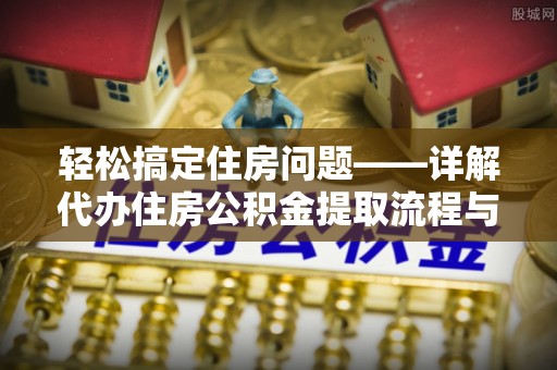 新蔡轻松搞定住房问题——详解代办住房公积金提取流程与技巧