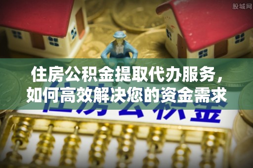 新蔡住房公积金提取代办服务，如何高效解决您的资金需求