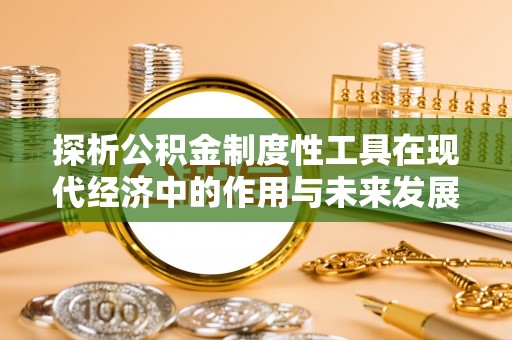新蔡探析公积金制度性工具在现代经济中的作用与未来发展趋势