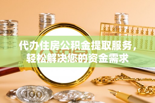 新蔡代办住房公积金提取服务，轻松解决您的资金需求