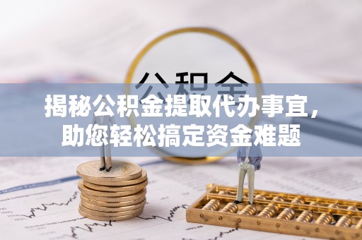 新蔡揭秘公积金提取代办事宜，助您轻松搞定资金难题