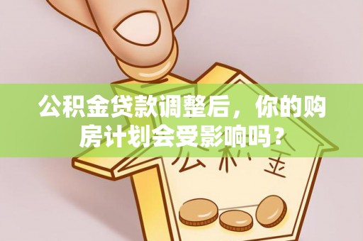 新蔡公积金贷款调整后，你的购房计划会受影响吗？