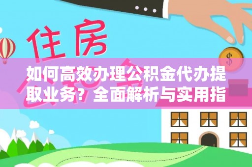 新蔡如何高效办理公积金代办提取业务？全面解析与实用指南