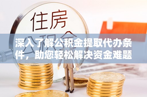 新蔡深入了解公积金提取代办条件，助您轻松解决资金难题