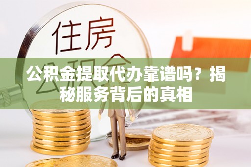 新蔡公积金提取代办靠谱吗？揭秘服务背后的真相