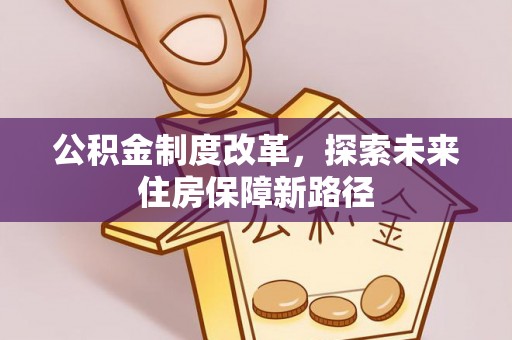 新蔡公积金制度改革，探索未来住房保障新路径