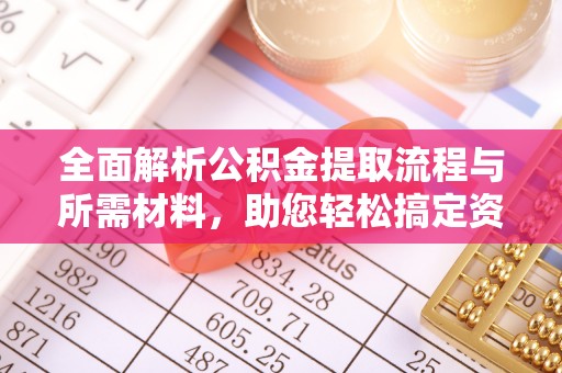 新蔡全面解析公积金提取流程与所需材料，助您轻松搞定资金提取
