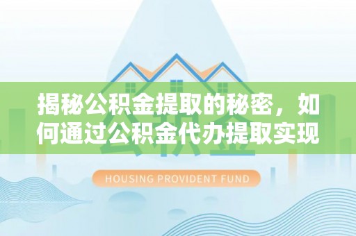 新蔡揭秘公积金提取的秘密，如何通过公积金代办提取实现财务自由