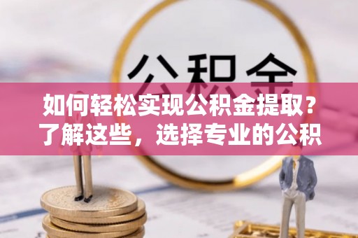 新蔡如何轻松实现公积金提取？了解这些，选择专业的公积金提取代办服务