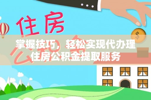 新蔡掌握技巧，轻松实现代办理住房公积金提取服务