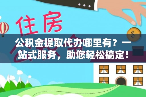 新蔡公积金提取代办哪里有？一站式服务，助您轻松搞定！