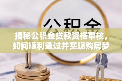 新蔡揭秘公积金贷款资格审核，如何顺利通过并实现购房梦想