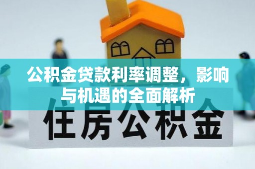 新蔡公积金贷款利率调整，影响与机遇的全面解析