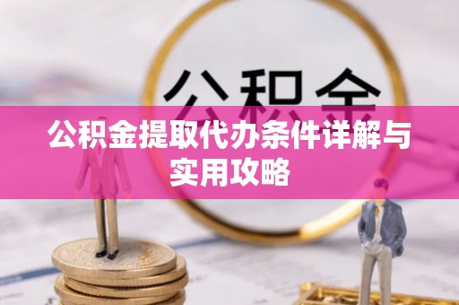新蔡公积金提取代办条件详解与实用攻略