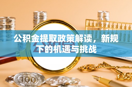 新蔡公积金提取政策解读，新规下的机遇与挑战