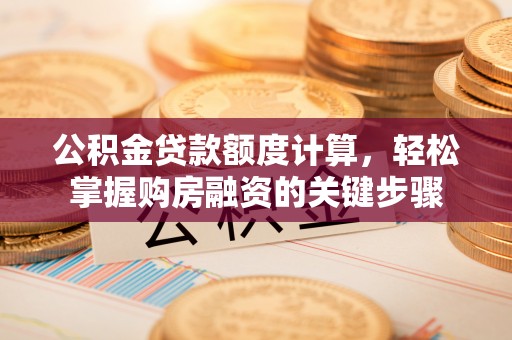 新蔡公积金贷款额度计算，轻松掌握购房融资的关键步骤