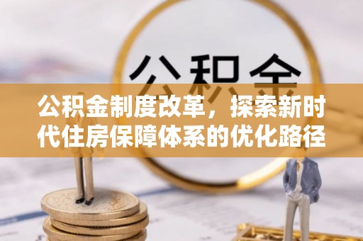 新蔡公积金制度改革，探索新时代住房保障体系的优化路径