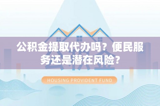 新蔡公积金提取代办吗？便民服务还是潜在风险？