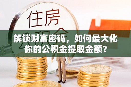 新蔡解锁财富密码，如何最大化你的公积金提取金额？