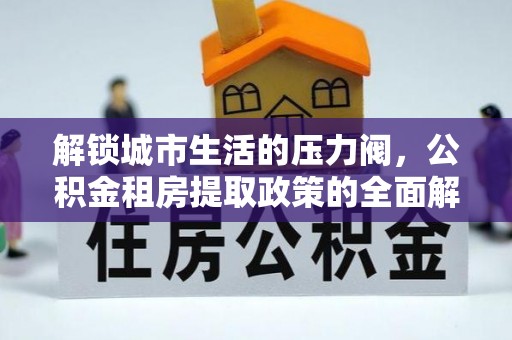 新蔡解锁城市生活的压力阀，公积金租房提取政策的全面解析与实践指南