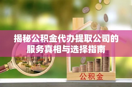 新蔡揭秘公积金代办提取公司的服务真相与选择指南