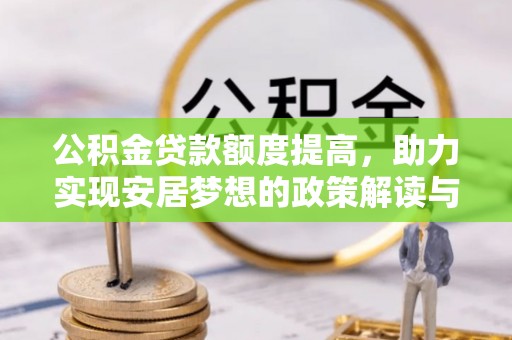 新蔡公积金贷款额度提高，助力实现安居梦想的政策解读与未来展望