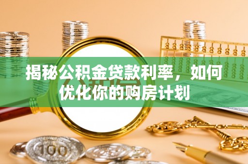 新蔡揭秘公积金贷款利率，如何优化你的购房计划