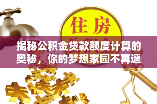新蔡揭秘公积金贷款额度计算的奥秘，你的梦想家园不再遥不可及