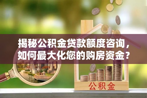 新蔡揭秘公积金贷款额度咨询，如何最大化您的购房资金？