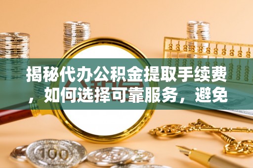 新蔡揭秘代办公积金提取手续费，如何选择可靠服务，避免隐形陷阱