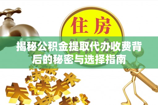 新蔡揭秘公积金提取代办收费背后的秘密与选择指南