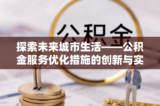 新蔡探索未来城市生活——公积金服务优化措施的创新与实践