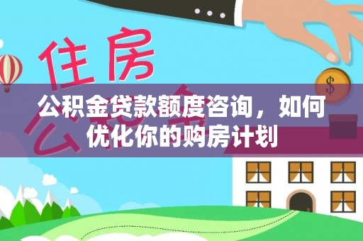 新蔡公积金贷款额度咨询，如何优化你的购房计划