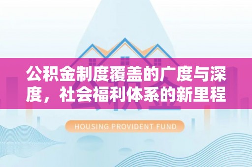 新蔡公积金制度覆盖的广度与深度，社会福利体系的新里程碑